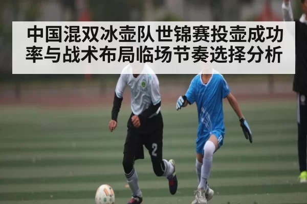 中国混双冰壶队世锦赛投壶成功率与战术布局临场节奏选择分析