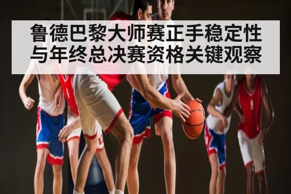 鲁德巴黎大师赛正手稳定性与年终总决赛资格关键观察